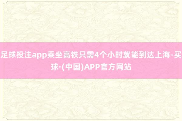 足球投注app乘坐高铁只需4个小时就能到达上海-买球·(中国)APP官方网站