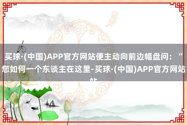 买球·(中国)APP官方网站便主动向前边幅盘问：“您如何一个东谈主在这里-买球·(中国)APP官方网站