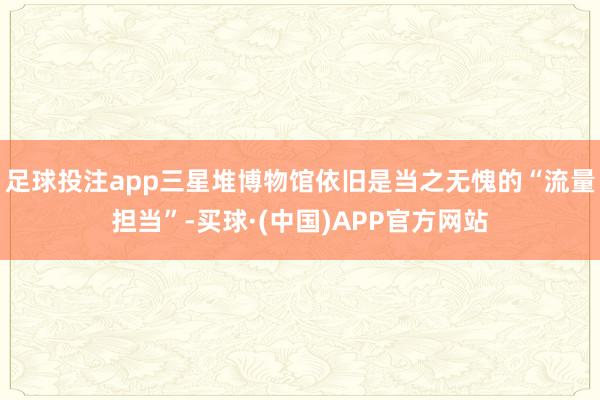 足球投注app三星堆博物馆依旧是当之无愧的“流量担当”-买球·(中国)APP官方网站