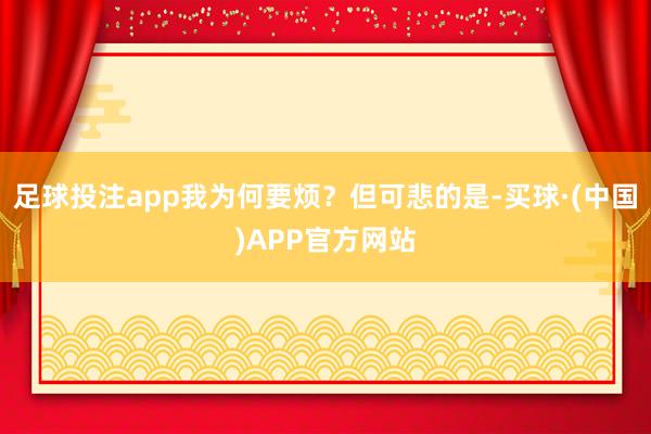 足球投注app我为何要烦？但可悲的是-买球·(中国)APP官方网站