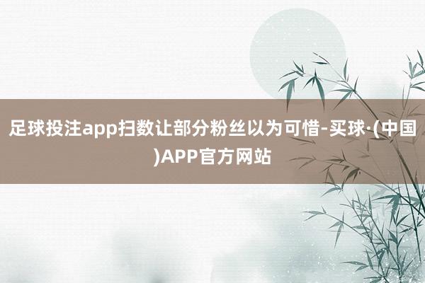 足球投注app扫数让部分粉丝以为可惜-买球·(中国)APP官方网站