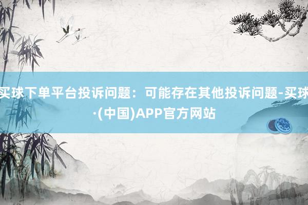 买球下单平台投诉问题：可能存在其他投诉问题-买球·(中国)APP官方网站
