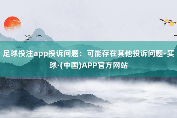 足球投注app投诉问题：可能存在其他投诉问题-买球·(中国)APP官方网站
