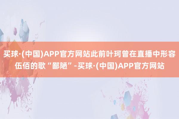买球·(中国)APP官方网站此前叶珂曾在直播中形容伍佰的歌“鄙陋”-买球·(中国)APP官方网站
