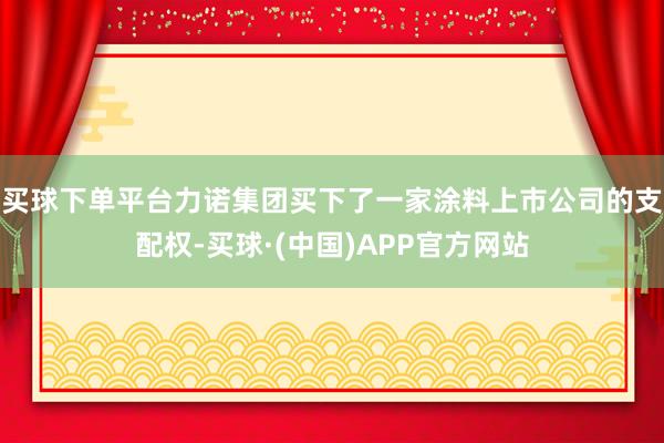 买球下单平台力诺集团买下了一家涂料上市公司的支配权-买球·(中国)APP官方网站
