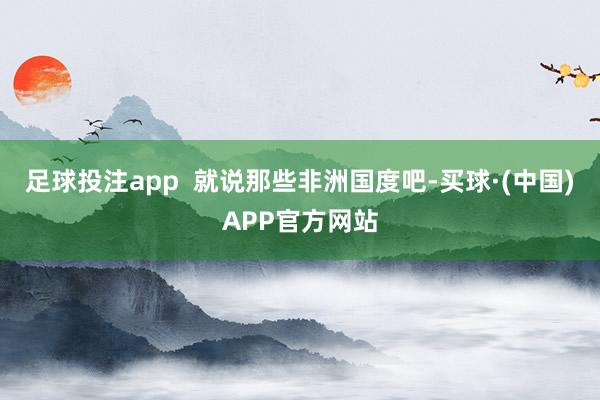 足球投注app  就说那些非洲国度吧-买球·(中国)APP官方网站