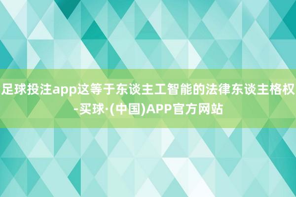 足球投注app这等于东谈主工智能的法律东谈主格权-买球·(中国)APP官方网站