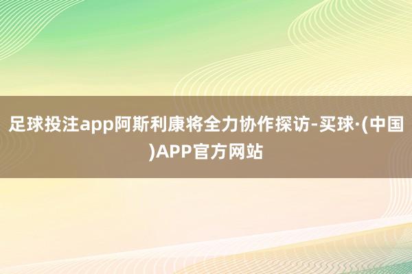 足球投注app阿斯利康将全力协作探访-买球·(中国)APP官方网站