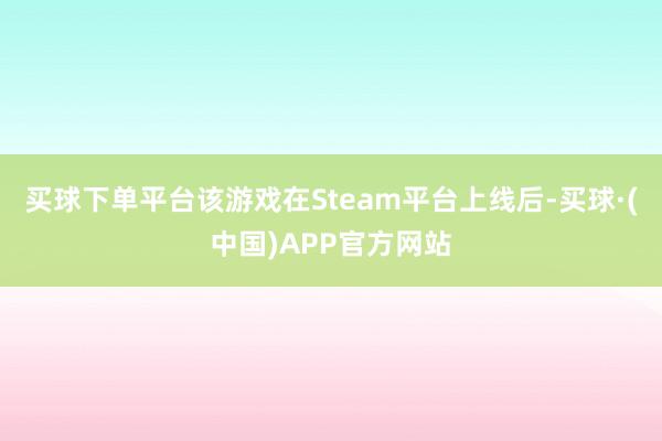 买球下单平台该游戏在Steam平台上线后-买球·(中国)APP官方网站