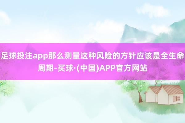 足球投注app那么测量这种风险的方针应该是全生命周期-买球·(中国)APP官方网站