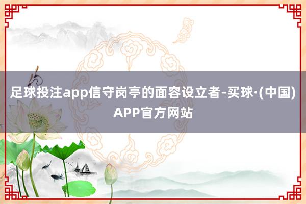 足球投注app　　信守岗亭的面容设立者-买球·(中国)APP官方网站