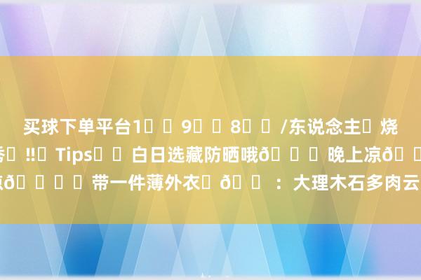 买球下单平台1️⃣9️⃣8️⃣/东说念主➕烧烤+音乐会+游园+夜晚灯光秀 ‼️Tips⛅️白日选藏防晒哦🌃晚上凉🉑️带一件薄外衣 🏠:大理木石多肉云朵花圃-买球·(中国)APP官方网站