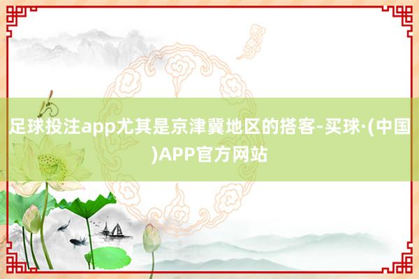足球投注app尤其是京津冀地区的搭客-买球·(中国)APP官方网站