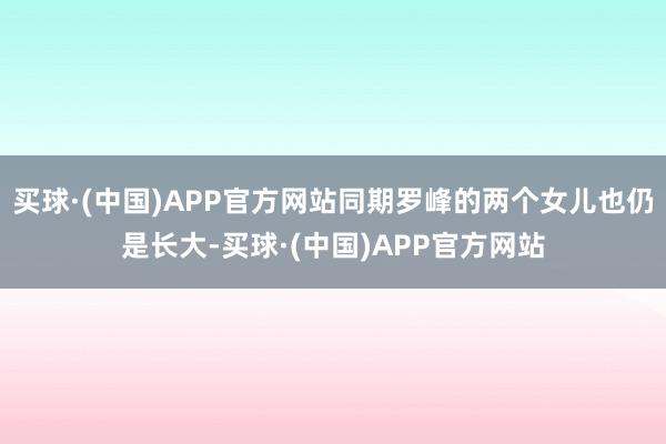买球·(中国)APP官方网站同期罗峰的两个女儿也仍是长大-买球·(中国)APP官方网站