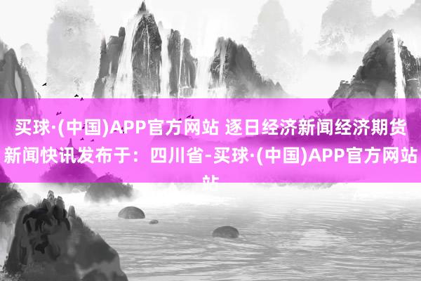 买球·(中国)APP官方网站 逐日经济新闻经济期货新闻快讯发布于：四川省-买球·(中国)APP官方网站