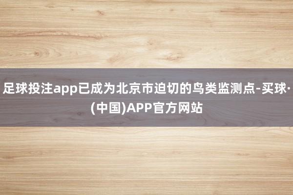足球投注app已成为北京市迫切的鸟类监测点-买球·(中国)APP官方网站