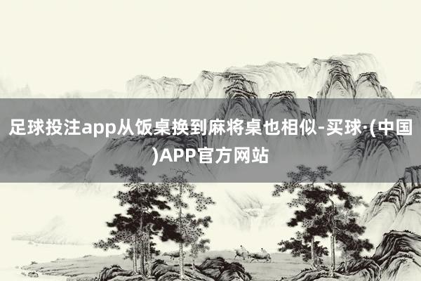 足球投注app从饭桌换到麻将桌也相似-买球·(中国)APP官方网站