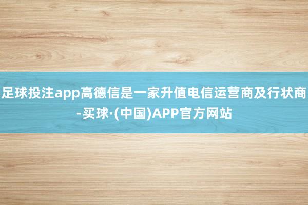 足球投注app高德信是一家升值电信运营商及行状商-买球·(中国)APP官方网站