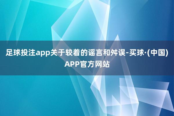 足球投注app关于较着的谣言和舛误-买球·(中国)APP官方网站