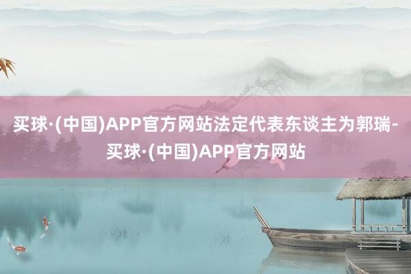 买球·(中国)APP官方网站法定代表东谈主为郭瑞-买球·(中国)APP官方网站