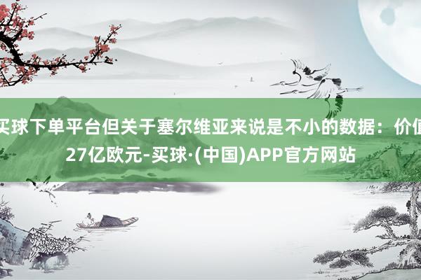 买球下单平台但关于塞尔维亚来说是不小的数据：价值27亿欧元-买球·(中国)APP官方网站