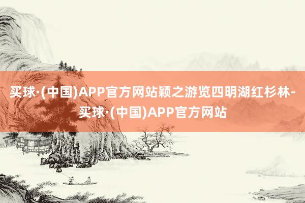 买球·(中国)APP官方网站颖之游览四明湖红杉林-买球·(中国)APP官方网站