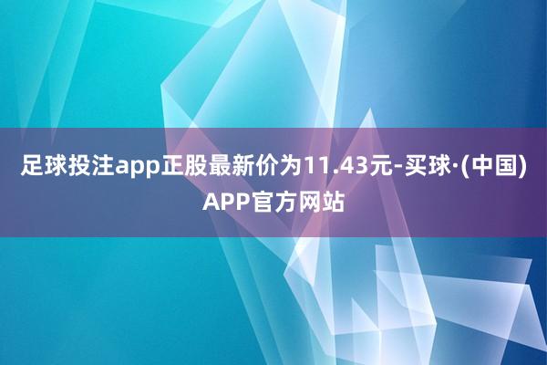 足球投注app正股最新价为11.43元-买球·(中国)APP官方网站