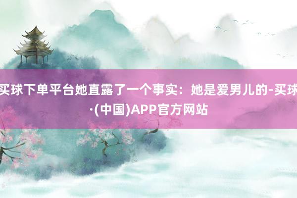 买球下单平台她直露了一个事实：她是爱男儿的-买球·(中国)APP官方网站