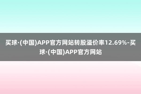 买球·(中国)APP官方网站转股溢价率12.69%-买球·(中国)APP官方网站