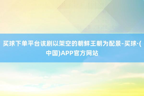 买球下单平台该剧以架空的朝鲜王朝为配景-买球·(中国)APP官方网站