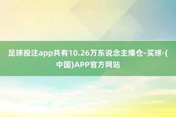 足球投注app共有10.26万东说念主爆仓-买球·(中国)APP官方网站