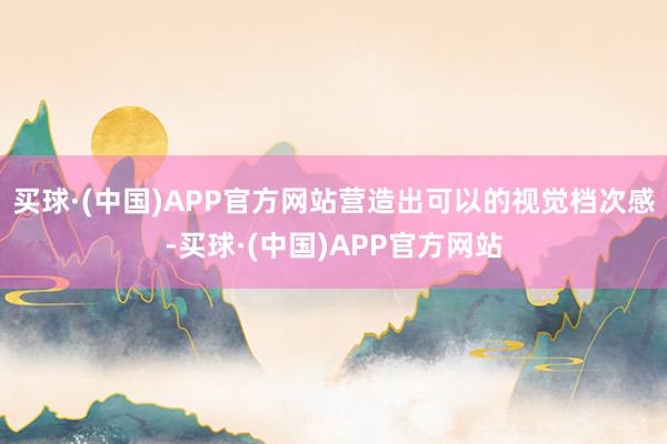 买球·(中国)APP官方网站营造出可以的视觉档次感-买球·(中国)APP官方网站