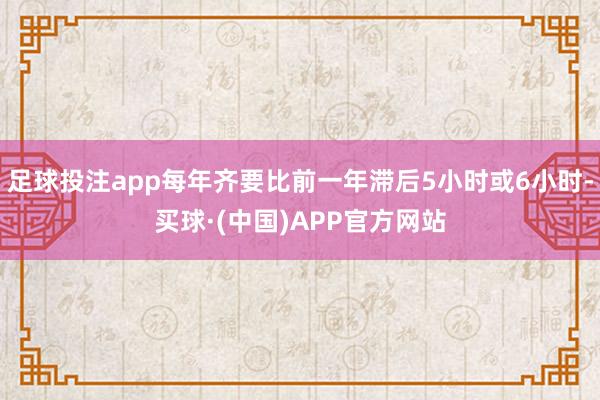 足球投注app每年齐要比前一年滞后5小时或6小时-买球·(中国)APP官方网站