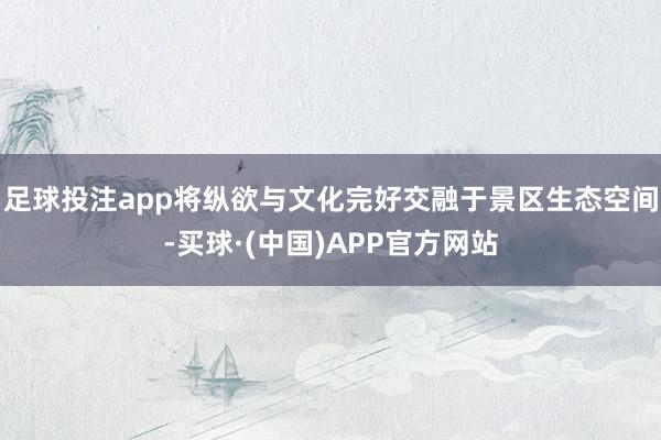 足球投注app将纵欲与文化完好交融于景区生态空间-买球·(中国)APP官方网站
