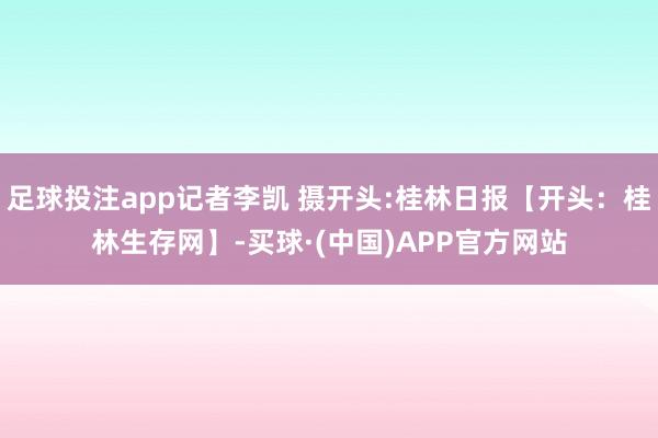 足球投注app记者李凯 摄开头:桂林日报【开头：桂林生存网】-买球·(中国)APP官方网站