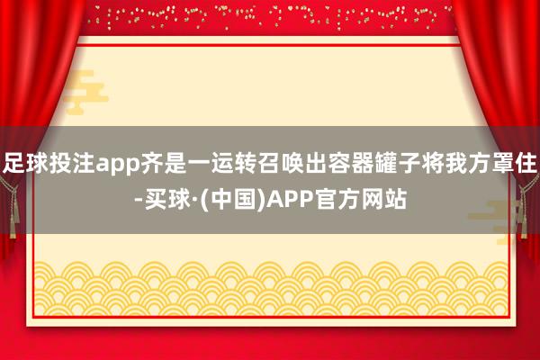 足球投注app齐是一运转召唤出容器罐子将我方罩住-买球·(中国)APP官方网站