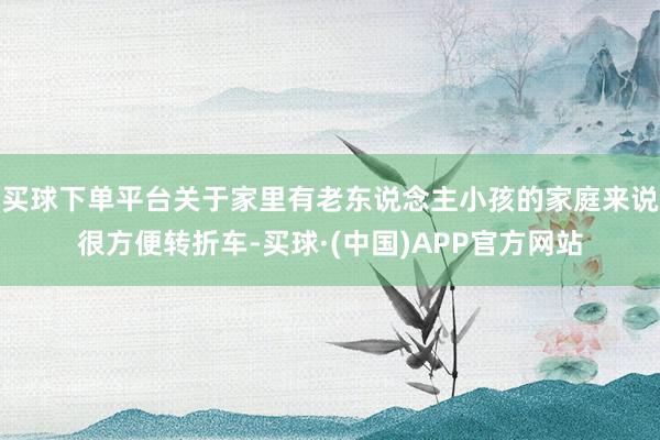 买球下单平台关于家里有老东说念主小孩的家庭来说很方便转折车-买球·(中国)APP官方网站