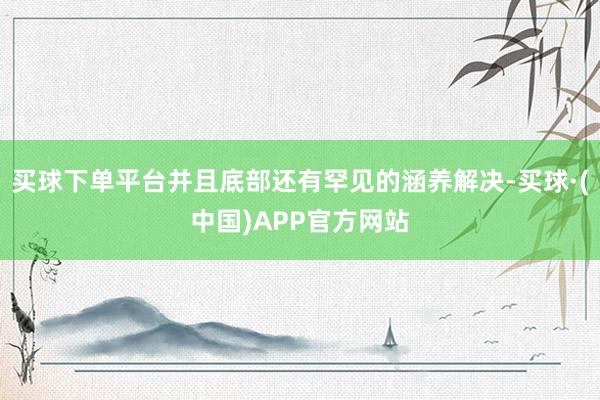 买球下单平台并且底部还有罕见的涵养解决-买球·(中国)APP官方网站