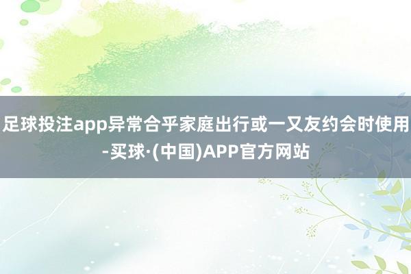 足球投注app异常合乎家庭出行或一又友约会时使用-买球·(中国)APP官方网站