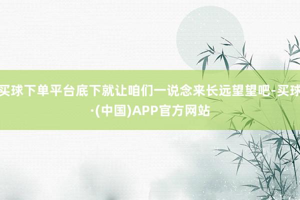 买球下单平台底下就让咱们一说念来长远望望吧-买球·(中国)APP官方网站