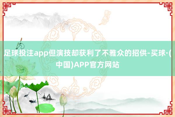 足球投注app但演技却获利了不雅众的招供-买球·(中国)APP官方网站