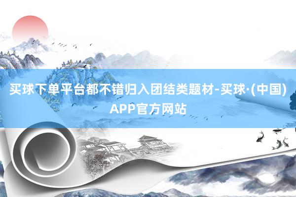 买球下单平台都不错归入团结类题材-买球·(中国)APP官方网站