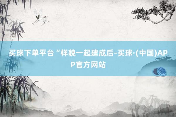 买球下单平台　　“样貌一起建成后-买球·(中国)APP官方网站