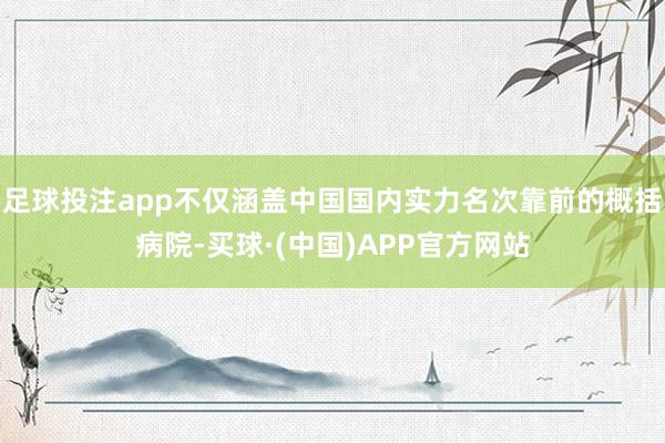 足球投注app不仅涵盖中国国内实力名次靠前的概括病院-买球·(中国)APP官方网站