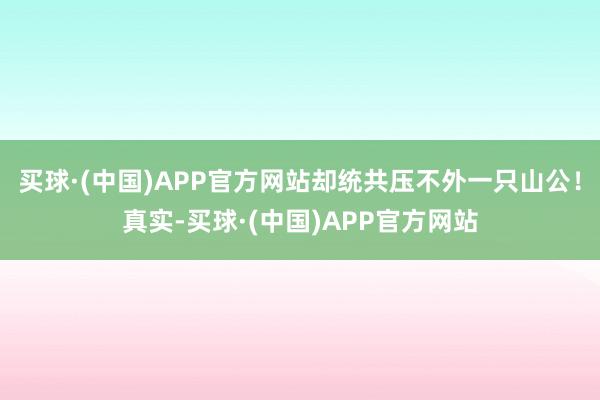 买球·(中国)APP官方网站却统共压不外一只山公！真实-买球·(中国)APP官方网站