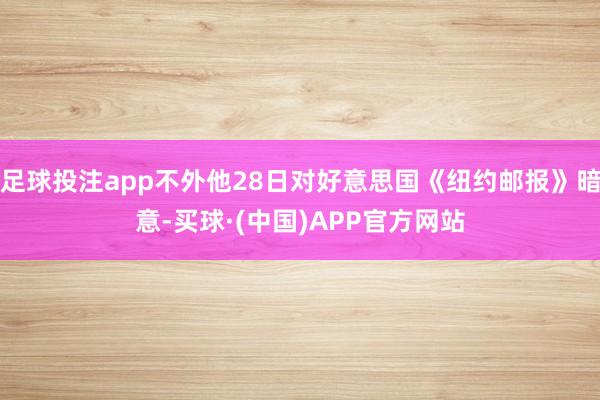 足球投注app不外他28日对好意思国《纽约邮报》暗意-买球·(中国)APP官方网站