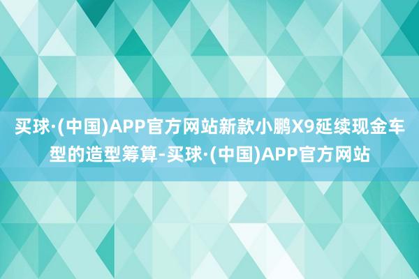 买球·(中国)APP官方网站新款小鹏X9延续现金车型的造型筹算-买球·(中国)APP官方网站