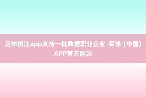 足球投注app支持一批数据职业企业-买球·(中国)APP官方网站