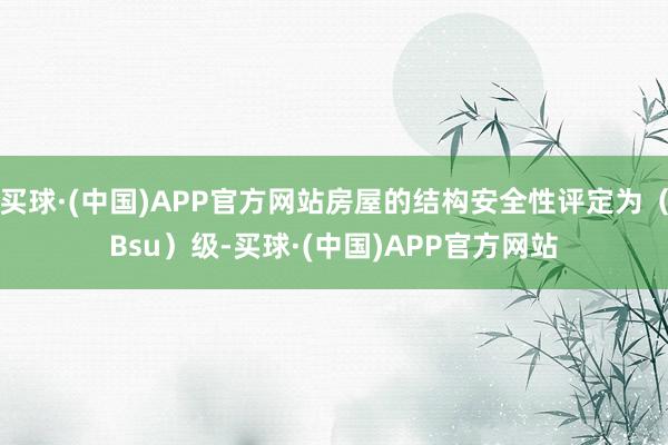 买球·(中国)APP官方网站房屋的结构安全性评定为（Bsu）级-买球·(中国)APP官方网站