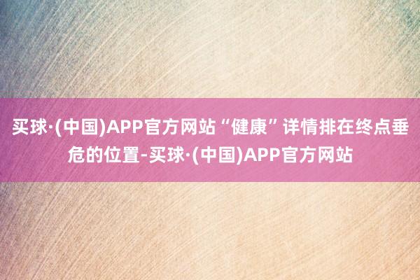买球·(中国)APP官方网站“健康”详情排在终点垂危的位置-买球·(中国)APP官方网站